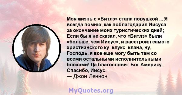 Моя жизнь с «Битлз» стала ловушкой ... Я всегда помню, как поблагодарил Иисуса за окончание моих туристических дней; Если бы я не сказал, что «Битлз» были «больше, чем Иисус», и расстроил самого христианского ку -клукс