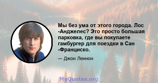 Мы без ума от этого города. Лос -Анджелес? Это просто большая парковка, где вы покупаете гамбургер для поездки в Сан -Франциско.