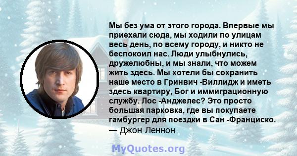 Мы без ума от этого города. Впервые мы приехали сюда, мы ходили по улицам весь день, по всему городу, и никто не беспокоил нас. Люди улыбнулись, дружелюбны, и мы знали, что можем жить здесь. Мы хотели бы сохранить наше