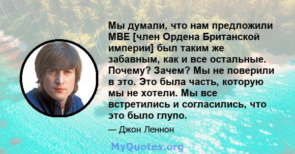 Мы думали, что нам предложили MBE [член Ордена Британской империи] был таким же забавным, как и все остальные. Почему? Зачем? Мы не поверили в это. Это была часть, которую мы не хотели. Мы все встретились и согласились, 