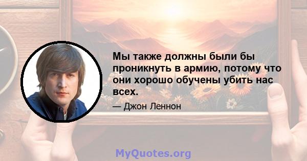 Мы также должны были бы проникнуть в армию, потому что они хорошо обучены убить нас всех.