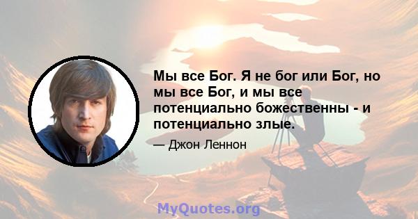 Мы все Бог. Я не бог или Бог, но мы все Бог, и мы все потенциально божественны - и потенциально злые.