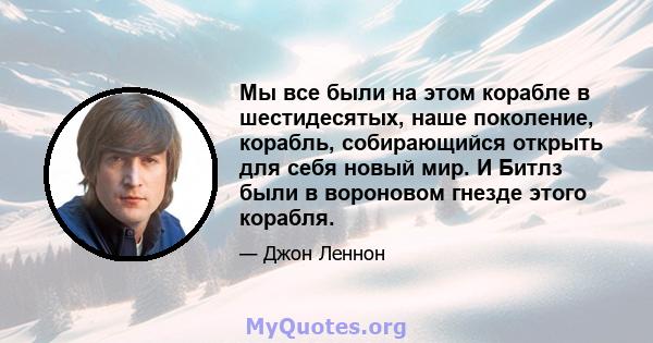 Мы все были на этом корабле в шестидесятых, наше поколение, корабль, собирающийся открыть для себя новый мир. И Битлз были в вороновом гнезде этого корабля.