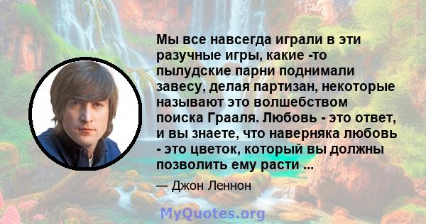 Мы все навсегда играли в эти разучные игры, какие -то пылудские парни поднимали завесу, делая партизан, некоторые называют это волшебством поиска Грааля. Любовь - это ответ, и вы знаете, что наверняка любовь - это