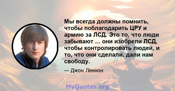 Мы всегда должны помнить, чтобы поблагодарить ЦРУ и армию за ЛСД. Это то, что люди забывают ... они изобрели ЛСД, чтобы контролировать людей, и то, что они сделали, дали нам свободу.