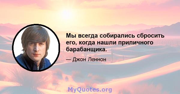 Мы всегда собирались сбросить его, когда нашли приличного барабанщика.