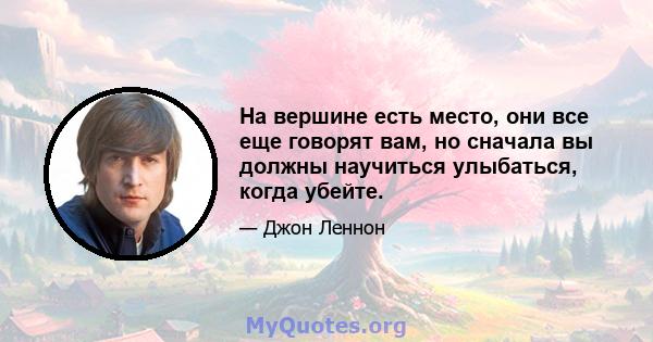 На вершине есть место, они все еще говорят вам, но сначала вы должны научиться улыбаться, когда убейте.