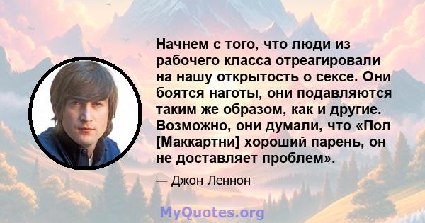 Начнем с того, что люди из рабочего класса отреагировали на нашу открытость о сексе. Они боятся наготы, они подавляются таким же образом, как и другие. Возможно, они думали, что «Пол [Маккартни] хороший парень, он не