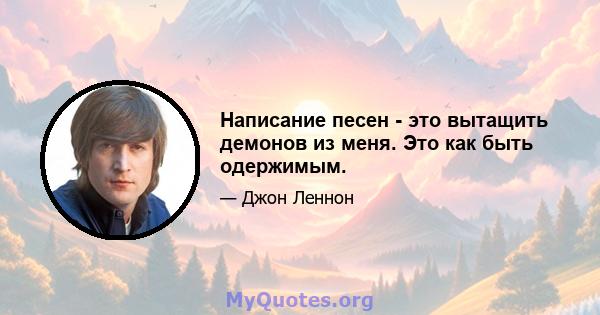 Написание песен - это вытащить демонов из меня. Это как быть одержимым.