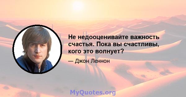 Не недооценивайте важность счастья. Пока вы счастливы, кого это волнует?