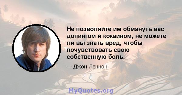 Не позволяйте им обмануть вас допингом и кокаином, не можете ли вы знать вред, чтобы почувствовать свою собственную боль.