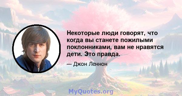 Некоторые люди говорят, что когда вы станете пожилыми поклонниками, вам не нравятся дети. Это правда.