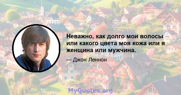 Неважно, как долго мои волосы или какого цвета моя кожа или я женщина или мужчина.