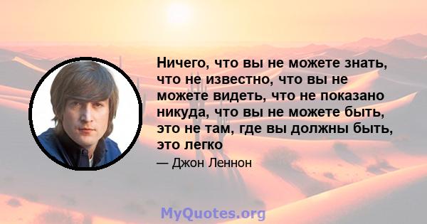 Ничего, что вы не можете знать, что не известно, что вы не можете видеть, что не показано никуда, что вы не можете быть, это не там, где вы должны быть, это легко