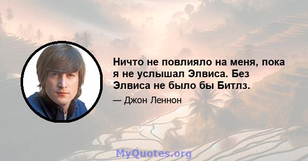 Ничто не повлияло на меня, пока я не услышал Элвиса. Без Элвиса не было бы Битлз.