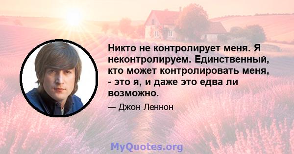 Никто не контролирует меня. Я неконтролируем. Единственный, кто может контролировать меня, - это я, и даже это едва ли возможно.