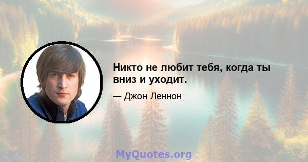 Никто не любит тебя, когда ты вниз и уходит.