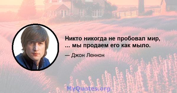 Никто никогда не пробовал мир, ... мы продаем его как мыло.