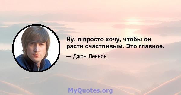 Ну, я просто хочу, чтобы он расти счастливым. Это главное.