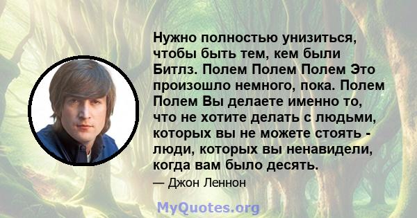 Нужно полностью унизиться, чтобы быть тем, кем были Битлз. Полем Полем Полем Это произошло немного, пока. Полем Полем Вы делаете именно то, что не хотите делать с людьми, которых вы не можете стоять - люди, которых вы