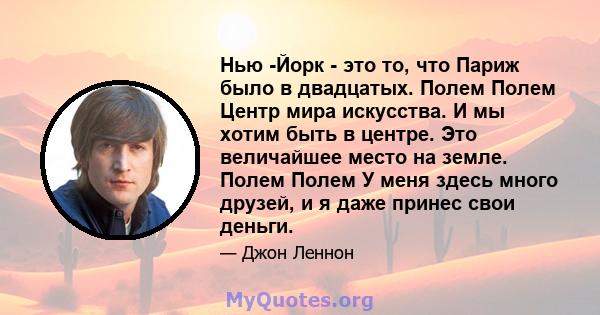 Нью -Йорк - это то, что Париж было в двадцатых. Полем Полем Центр мира искусства. И мы хотим быть в центре. Это величайшее место на земле. Полем Полем У меня здесь много друзей, и я даже принес свои деньги.