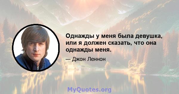 Однажды у меня была девушка, или я должен сказать, что она однажды меня.