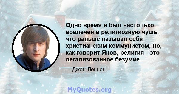 Одно время я был настолько вовлечен в религиозную чушь, что раньше называл себя христианским коммунистом, но, как говорит Янов, религия - это легализованное безумие.