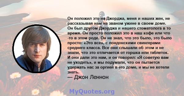 Он положил это на Джорджа, меня и наших жен, не рассказывая нам на званом ужине в своем доме. Он был другом Джорджа и нашего стоматолога в то время. Он просто положил это в наш кофе или что -то в этом роде. Он не знал,