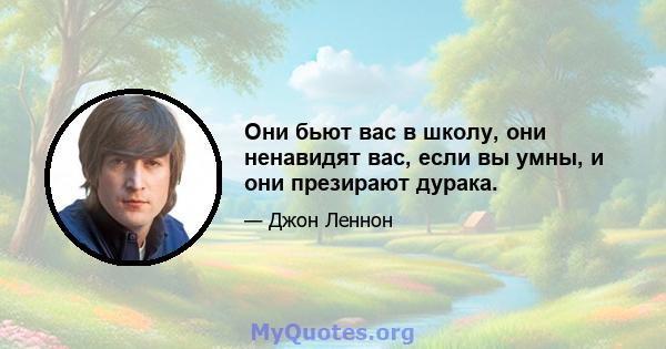 Они бьют вас в школу, они ненавидят вас, если вы умны, и они презирают дурака.