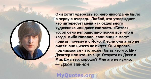 Они хотят удержать то, чего никогда не было в первую очередь. Любой, кто утверждает, что интересует меня как отдельного художника или даже как часть «Битлз», абсолютно неправильно понял все, что я когда -либо говорил,