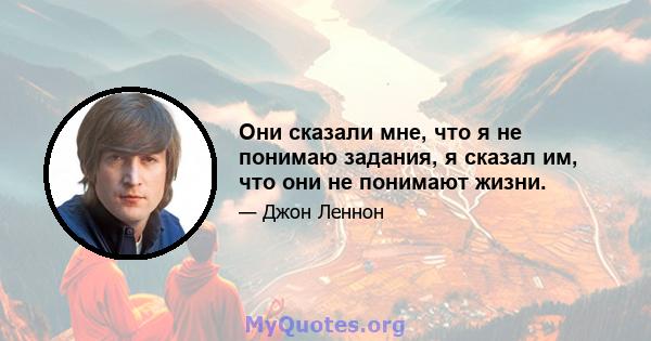 Они сказали мне, что я не понимаю задания, я сказал им, что они не понимают жизни.