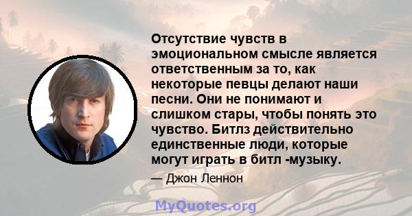 Отсутствие чувств в эмоциональном смысле является ответственным за то, как некоторые певцы делают наши песни. Они не понимают и слишком стары, чтобы понять это чувство. Битлз действительно единственные люди, которые