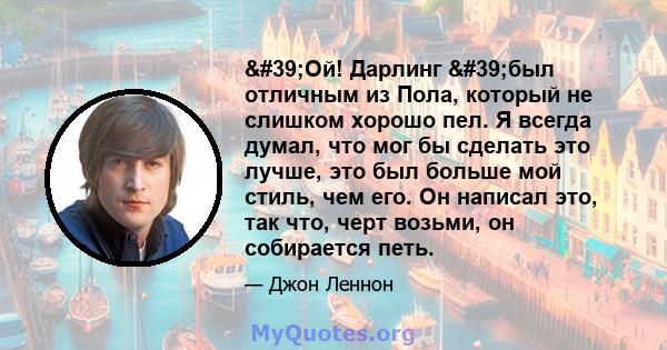 'Ой! Дарлинг 'был отличным из Пола, который не слишком хорошо пел. Я всегда думал, что мог бы сделать это лучше, это был больше мой стиль, чем его. Он написал это, так что, черт возьми, он собирается петь.