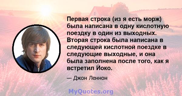 Первая строка (из я есть морж) была написана в одну кислотную поездку в один из выходных. Вторая строка была написана в следующей кислотной поездке в следующие выходные, и она была заполнена после того, как я встретил