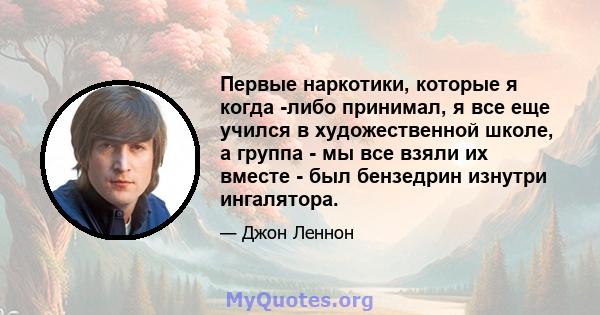 Первые наркотики, которые я когда -либо принимал, я все еще учился в художественной школе, а группа - мы все взяли их вместе - был бензедрин изнутри ингалятора.