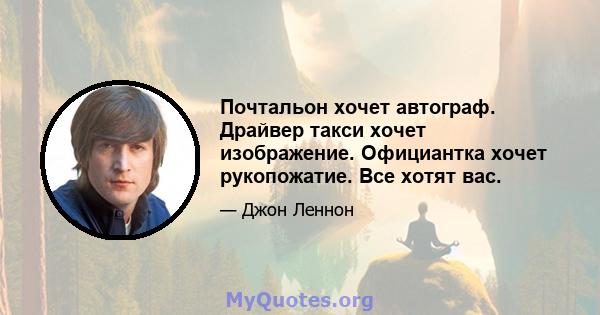 Почтальон хочет автограф. Драйвер такси хочет изображение. Официантка хочет рукопожатие. Все хотят вас.