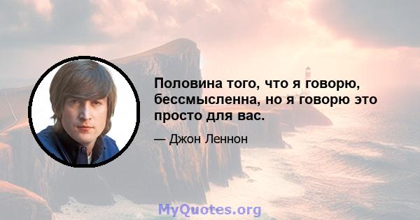 Половина того, что я говорю, бессмысленна, но я говорю это просто для вас.