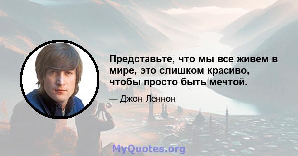 Представьте, что мы все живем в мире, это слишком красиво, чтобы просто быть мечтой.