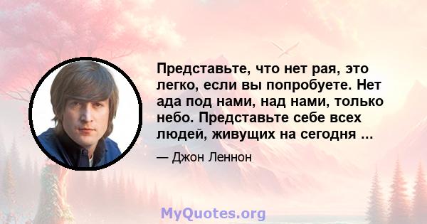 Представьте, что нет рая, это легко, если вы попробуете. Нет ада под нами, над нами, только небо. Представьте себе всех людей, живущих на сегодня ...