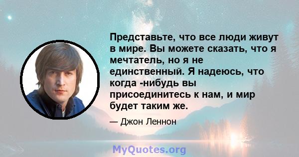 Представьте, что все люди живут в мире. Вы можете сказать, что я мечтатель, но я не единственный. Я надеюсь, что когда -нибудь вы присоединитесь к нам, и мир будет таким же.