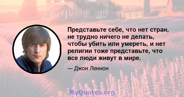 Представьте себе, что нет стран, не трудно ничего не делать, чтобы убить или умереть, и нет религии тоже представьте, что все люди живут в мире.