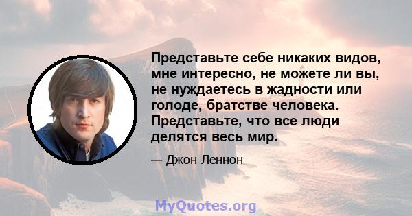 Представьте себе никаких видов, мне интересно, не можете ли вы, не нуждаетесь в жадности или голоде, братстве человека. Представьте, что все люди делятся весь мир.