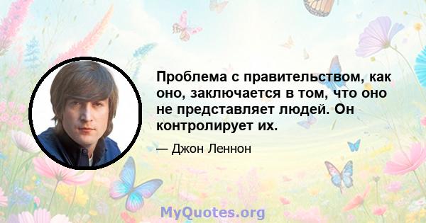 Проблема с правительством, как оно, заключается в том, что оно не представляет людей. Он контролирует их.