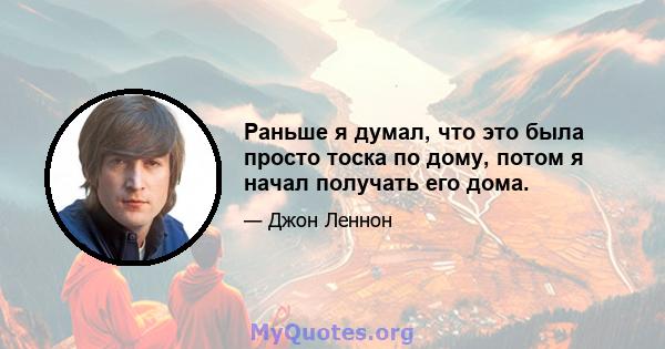 Раньше я думал, что это была просто тоска по дому, потом я начал получать его дома.