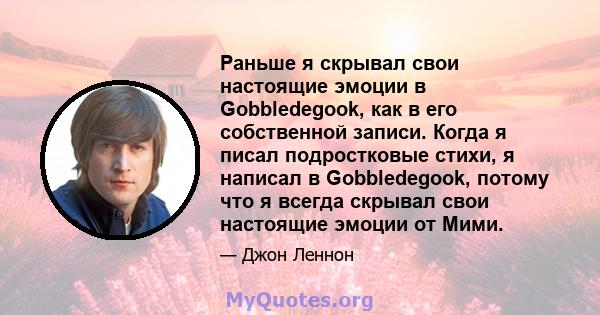 Раньше я скрывал свои настоящие эмоции в Gobbledegook, как в его собственной записи. Когда я писал подростковые стихи, я написал в Gobbledegook, потому что я всегда скрывал свои настоящие эмоции от Мими.