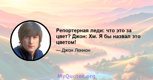 Репортерная леди: что это за цвет? Джон: Хм. Я бы назвал это цветом!