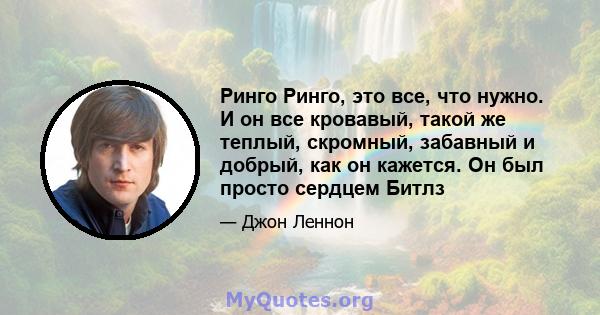 Ринго Ринго, это все, что нужно. И он все кровавый, такой же теплый, скромный, забавный и добрый, как он кажется. Он был просто сердцем Битлз