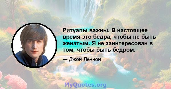 Ритуалы важны. В настоящее время это бедра, чтобы не быть женатым. Я не заинтересован в том, чтобы быть бедром.