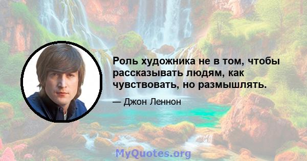 Роль художника не в том, чтобы рассказывать людям, как чувствовать, но размышлять.