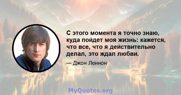 С этого момента я точно знаю, куда пойдет моя жизнь: кажется, что все, что я действительно делал, это ждал любви.